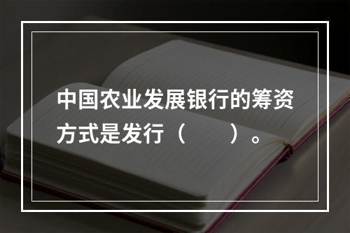 中国农业发展银行的筹资方式是发行（　　）。