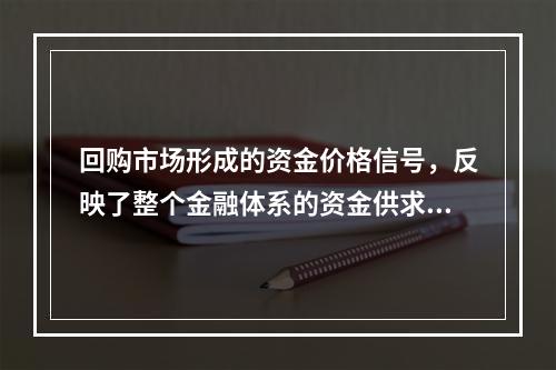 回购市场形成的资金价格信号，反映了整个金融体系的资金供求状况