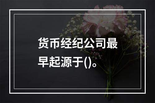 货币经纪公司最早起源于()。