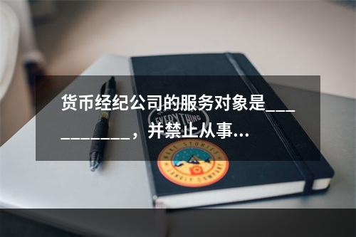 货币经纪公司的服务对象是__________，并禁止从事__