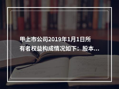 甲上市公司2019年1月1日所有者权益构成情况如下：股本15