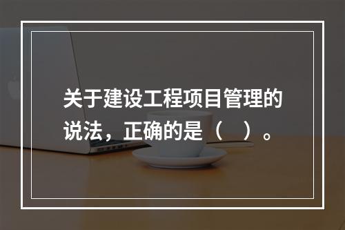 关于建设工程项目管理的说法，正确的是（　）。