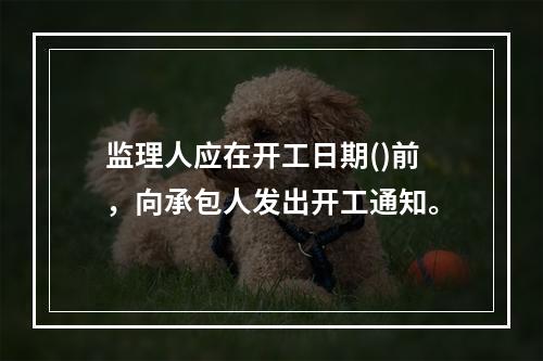 监理人应在开工日期()前，向承包人发出开工通知。