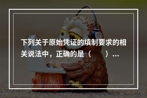 下列关于原始凭证的填制要求的相关说法中，正确的是（　　）。