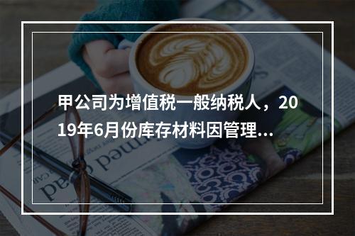 甲公司为增值税一般纳税人，2019年6月份库存材料因管理不善