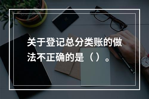 关于登记总分类账的做法不正确的是（ ）。