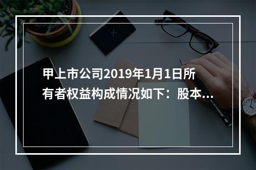 甲上市公司2019年1月1日所有者权益构成情况如下：股本15