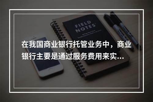 在我国商业银行托管业务中，商业银行主要是通过服务费用来实现盈