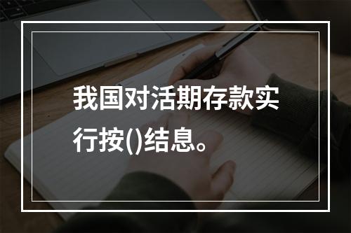 我国对活期存款实行按()结息。