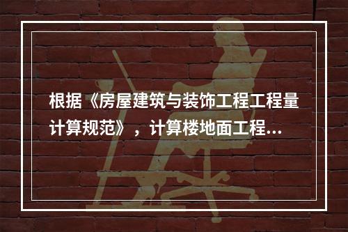 根据《房屋建筑与装饰工程工程量计算规范》，计算楼地面工程量时