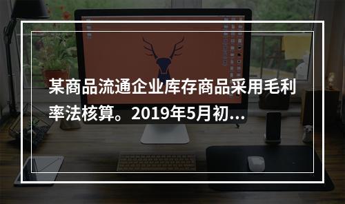 某商品流通企业库存商品采用毛利率法核算。2019年5月初，W