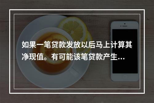 如果一笔贷款发放以后马上计算其净现值。有可能该笔贷款产生的现