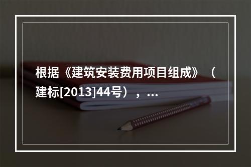 根据《建筑安装费用项目组成》（建标[2013]44号），施工