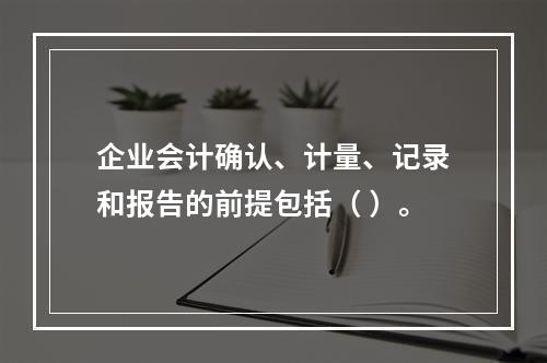 企业会计确认、计量、记录和报告的前提包括（ ）。