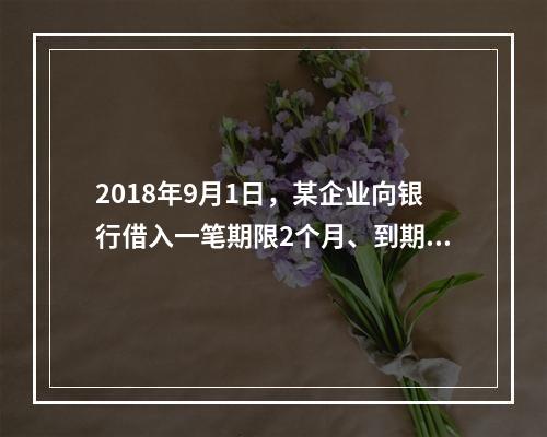 2018年9月1日，某企业向银行借入一笔期限2个月、到期一次