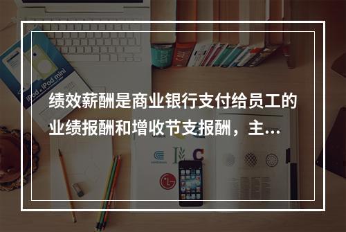 绩效薪酬是商业银行支付给员工的业绩报酬和增收节支报酬，主要根