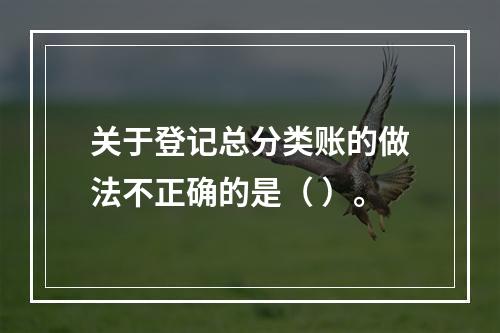 关于登记总分类账的做法不正确的是（ ）。