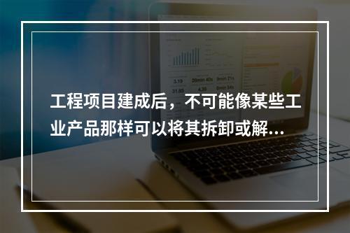 工程项目建成后，不可能像某些工业产品那样可以将其拆卸或解体检