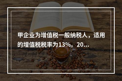 甲企业为增值税一般纳税人，适用的增值税税率为13%。2019