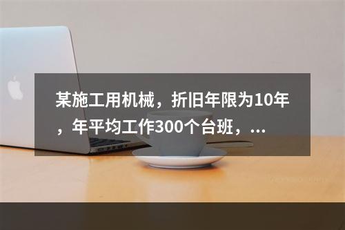 某施工用机械，折旧年限为10年，年平均工作300个台班，台班