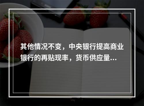 其他情况不变，中央银行提高商业银行的再贴现率，货币供应量将可