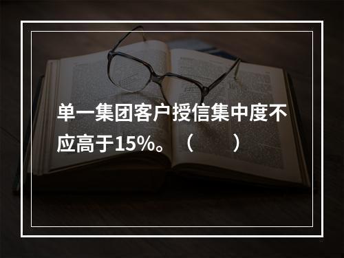 单一集团客户授信集中度不应高于15％。（　　）