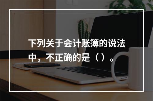 下列关于会计账簿的说法中，不正确的是（ ）。