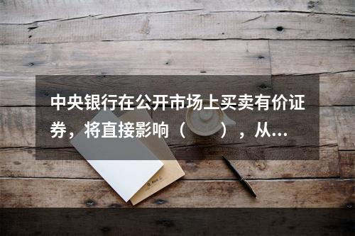 中央银行在公开市场上买卖有价证券，将直接影响（　　），从而影