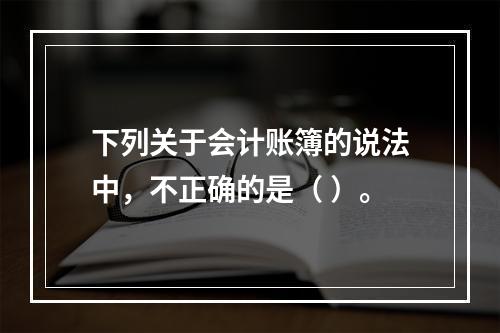 下列关于会计账簿的说法中，不正确的是（ ）。