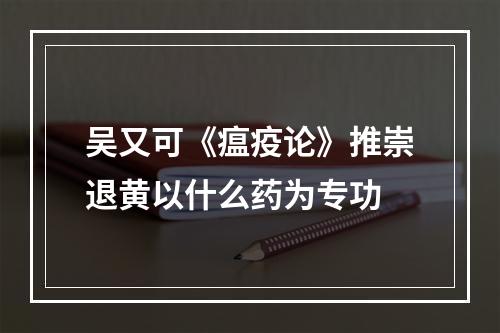 吴又可《瘟疫论》推崇退黄以什么药为专功