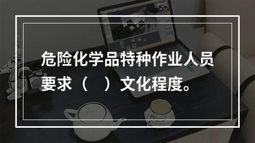 危险化学品特种作业人员要求（　）文化程度。