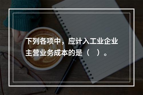 下列各项中，应计入工业企业主营业务成本的是（　）。