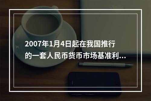 2007年1月4日起在我国推行的一套人民币货币市场基准利率指