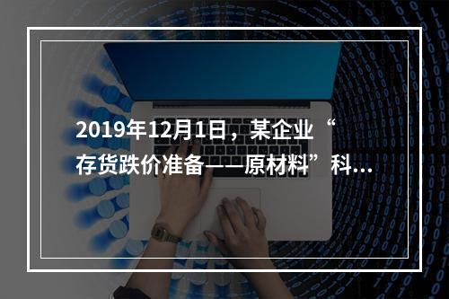 2019年12月1日，某企业“存货跌价准备——原材料”科目贷