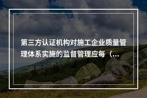 第三方认证机构对施工企业质量管理体系实施的监督管理应每（　）