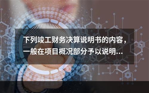 下列竣工财务决算说明书的内容，一般在项目概况部分予以说明的是