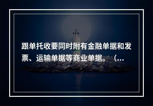 跟单托收要同时附有金融单据和发票、运输单据等商业单据。（　　