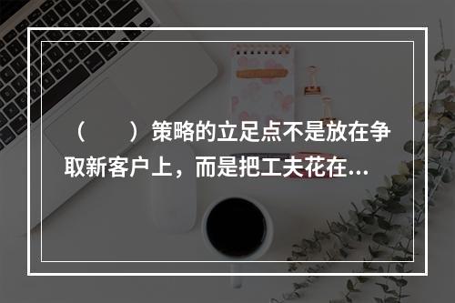 （　　）策略的立足点不是放在争取新客户上，而是把工夫花在挽留