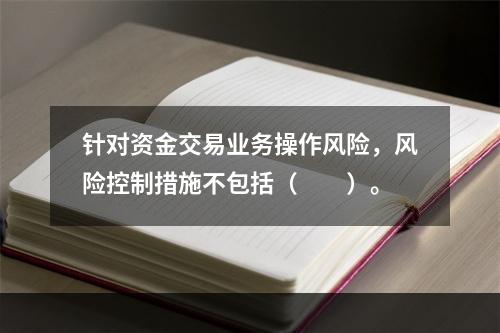 针对资金交易业务操作风险，风险控制措施不包括（　　）。