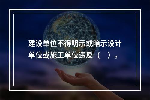 建设单位不得明示或暗示设计单位或施工单位违反（　）。