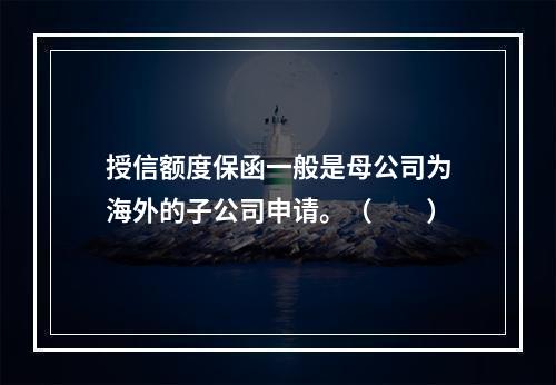 授信额度保函一般是母公司为海外的子公司申请。（　　）