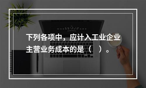 下列各项中，应计入工业企业主营业务成本的是（　）。