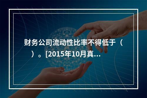 财务公司流动性比率不得低于（　　）。[2015年10月真题]