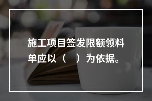 施工项目签发限额领料单应以（　）为依据。