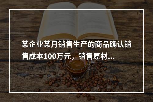 某企业某月销售生产的商品确认销售成本100万元，销售原材料确