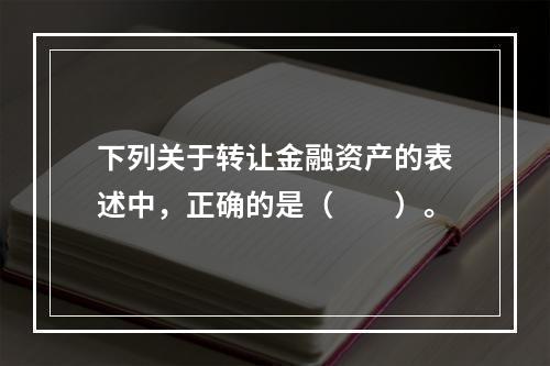 下列关于转让金融资产的表述中，正确的是（　　）。