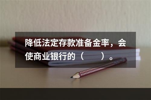 降低法定存款准备金率，会使商业银行的（　　）。