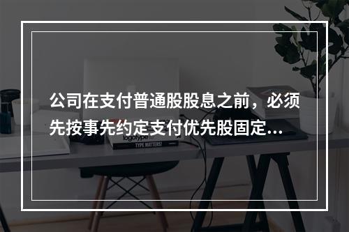 公司在支付普通股股息之前，必须先按事先约定支付优先股固定股息