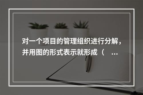 对一个项目的管理组织进行分解，并用图的形式表示就形成（　）。