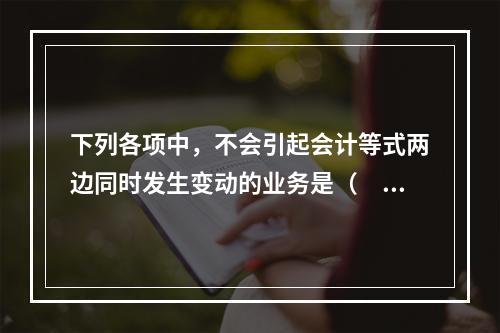 下列各项中，不会引起会计等式两边同时发生变动的业务是（　　）